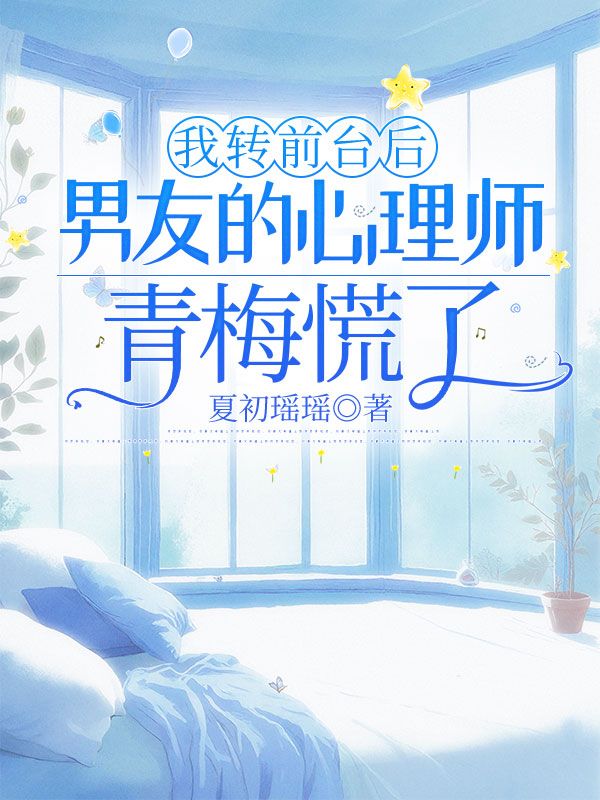 我转前台后男友的心理师青梅慌了