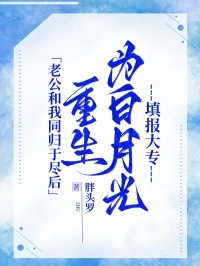 老公和我同歸于盡后，重生為白月光填報(bào)大專