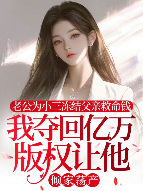 老公为小三冻结父亲救命钱，我夺回亿万版权让他倾家荡产