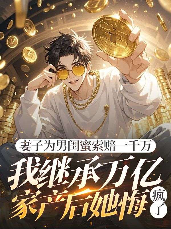 妻子為男閨蜜索賠一千萬，我繼承萬億家產(chǎn)后她悔瘋了