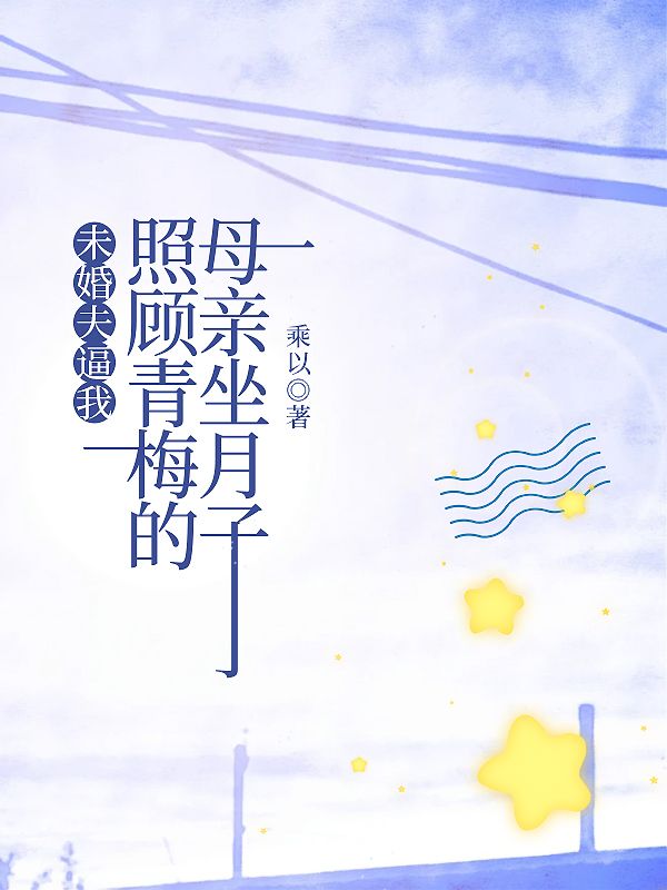 未婚夫逼我照顾青梅的母亲坐月子