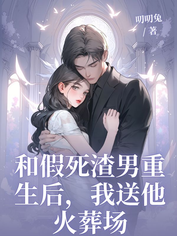 和假死渣男重生后，我送他火葬場