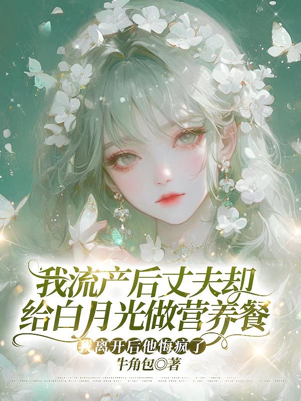 我流产后丈夫却给白月光做营养餐，我离开后他悔疯了