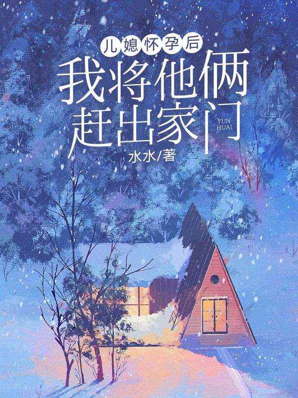 兒媳懷孕后，我將他倆趕出家門