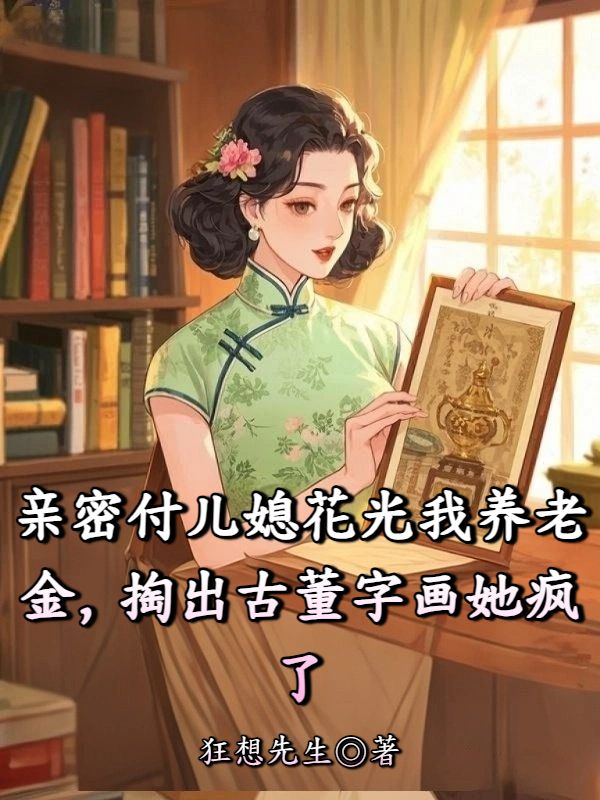 亲密付儿媳花光我养老金，掏出古董字画她疯了