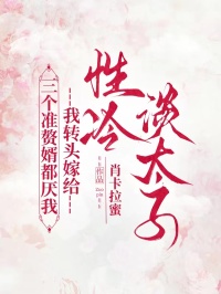三个准赘婿都厌我, 我转头嫁给性冷淡太子