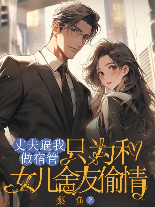 丈夫逼我做宿管，只为和女儿舍友偷情