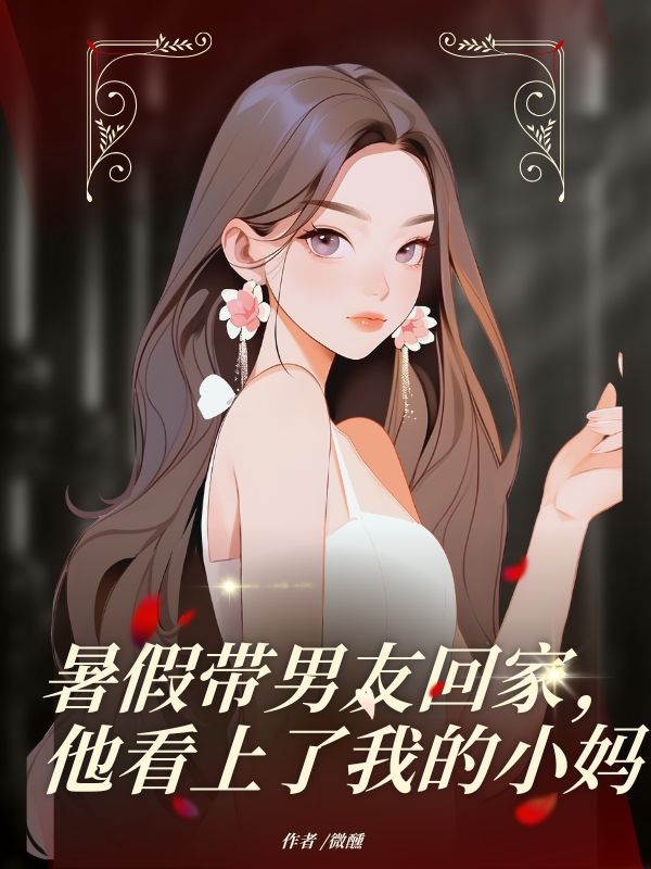 暑假帶男友回家，他看上了我的小媽