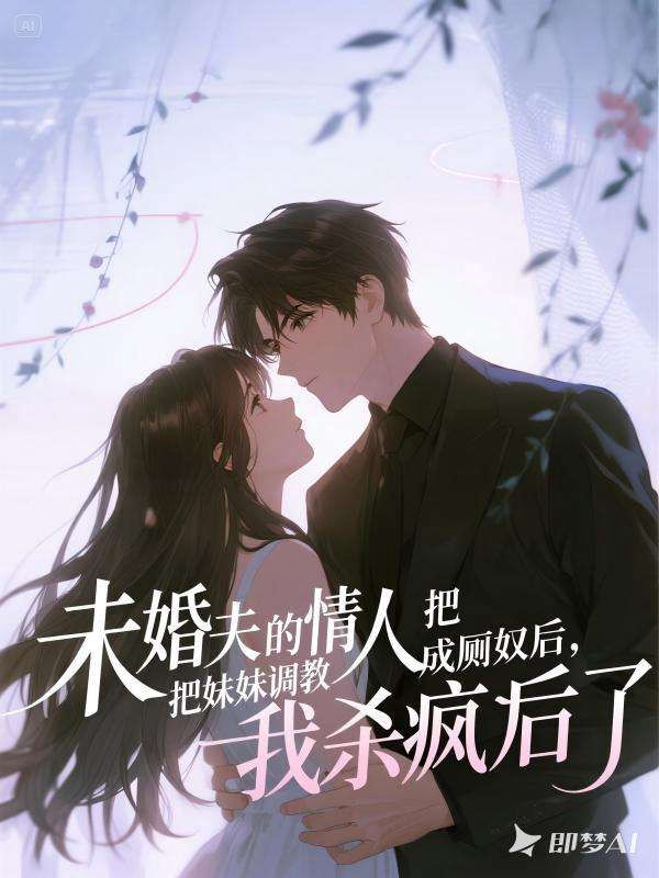 未婚夫的情人把妹妹調(diào)教成廁奴后，我殺瘋了