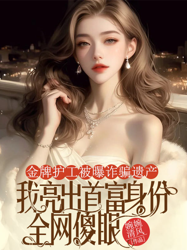 金牌护工被曝诈骗遗产，我亮出首富身份全网傻眼