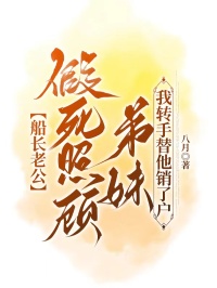 船長老公假死照顧弟妹，我轉(zhuǎn)手替他銷了戶
