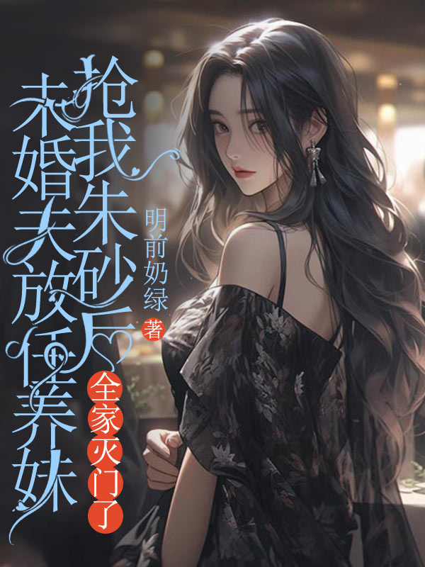 未婚夫放任养妹抢我朱砂后,全家灭门了