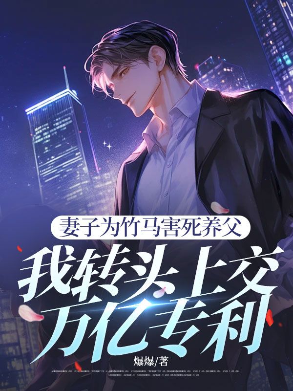 妻子为竹马害死养父,我转头上交万亿专利