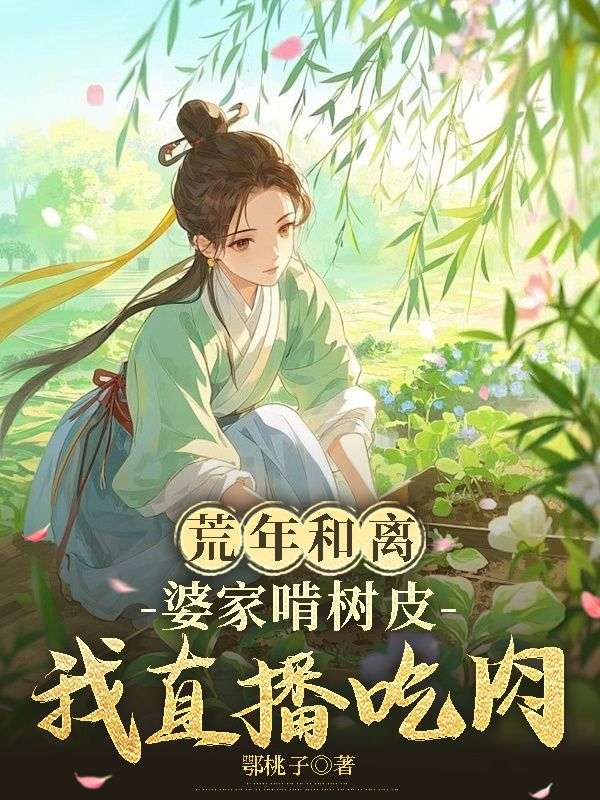 荒年和离,婆家啃树皮我直播吃肉