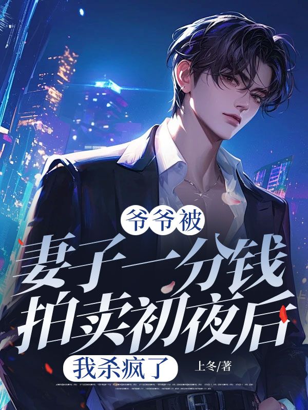 爷爷被妻子一分钱拍卖初夜后,我杀疯了