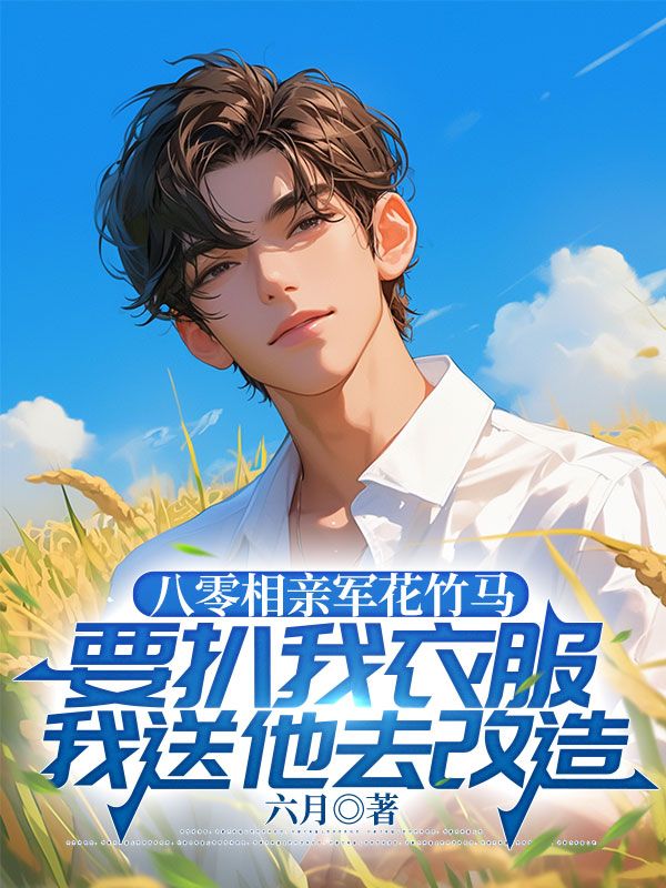八零相親軍花竹馬要扒我衣服，我送他去改造