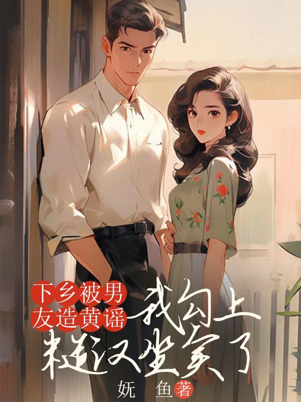 下鄉(xiāng)被男友造黃謠，我勾上糙漢坐實了
