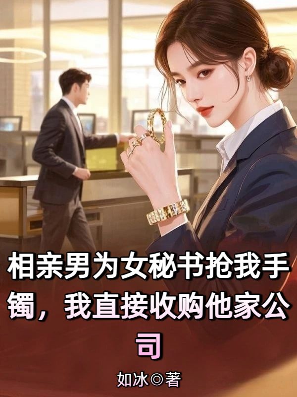 相亲男为女秘书抢我手镯,我直接收购他家公司