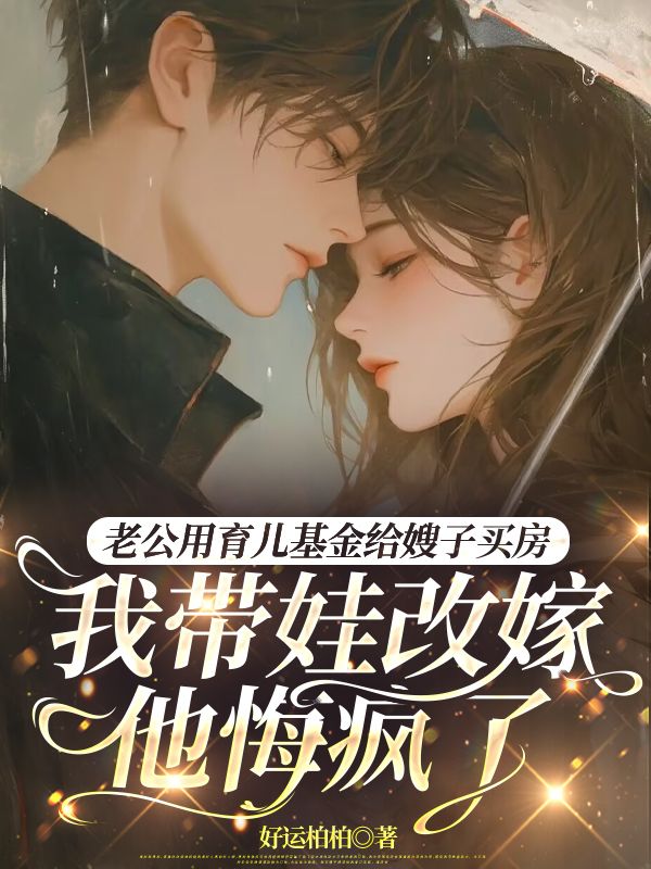 老公用育儿基金给嫂子买房，我带娃改嫁他悔疯了