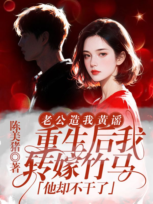 老公造我黄谣，重生后我转嫁竹马他却不干了