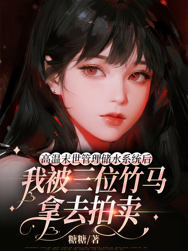 高溫末世管理儲(chǔ)水系統(tǒng)后，我被三位竹馬拿去拍賣