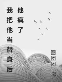 我把他當(dāng)替身后他瘋了