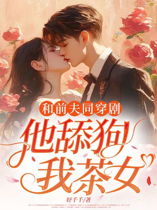 和前夫同穿劇，他舔狗？我茶女？