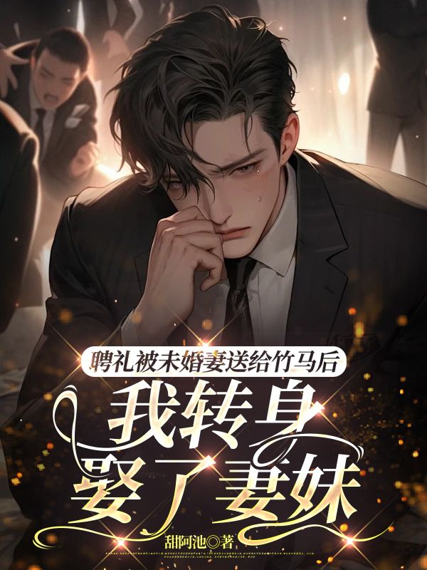 聘礼被未婚妻送给竹马后，我转身娶了妻妹