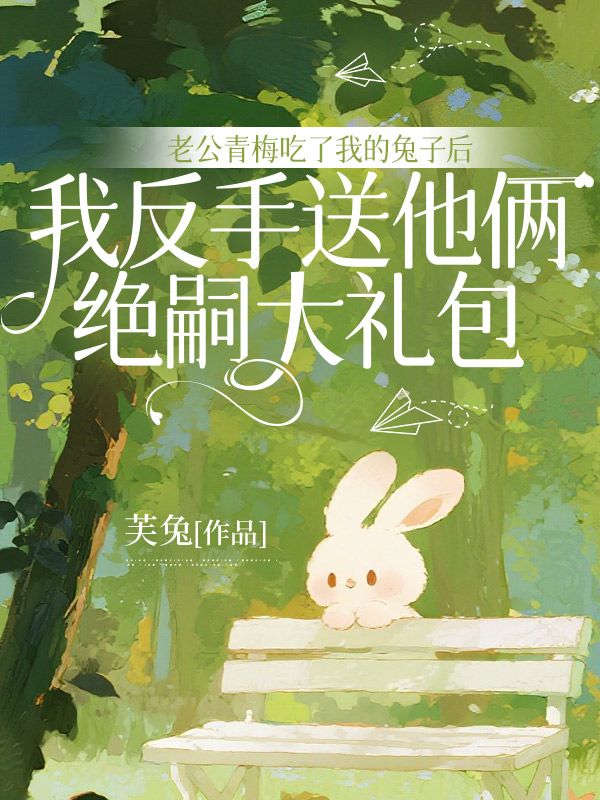 老公青梅吃了我的兔子后，我反手送他倆絕嗣大禮包