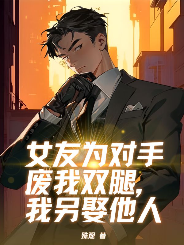 女友为对手废我双腿，我另娶他人