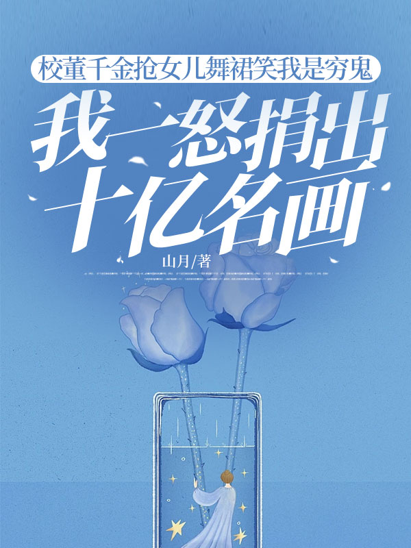 校董千金抢女儿舞裙笑我是穷鬼,我一怒捐出十亿名画