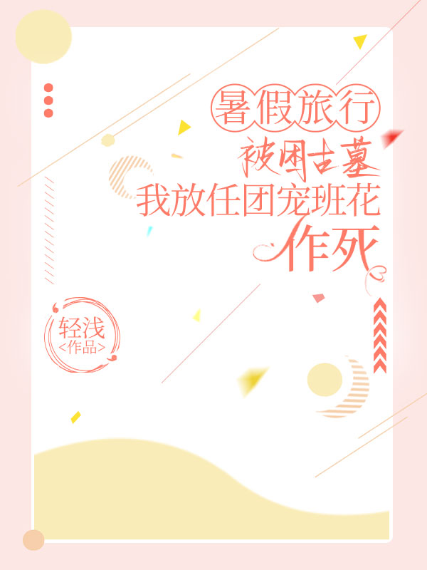 暑假旅行被困古墓，我放任團(tuán)寵班花作死