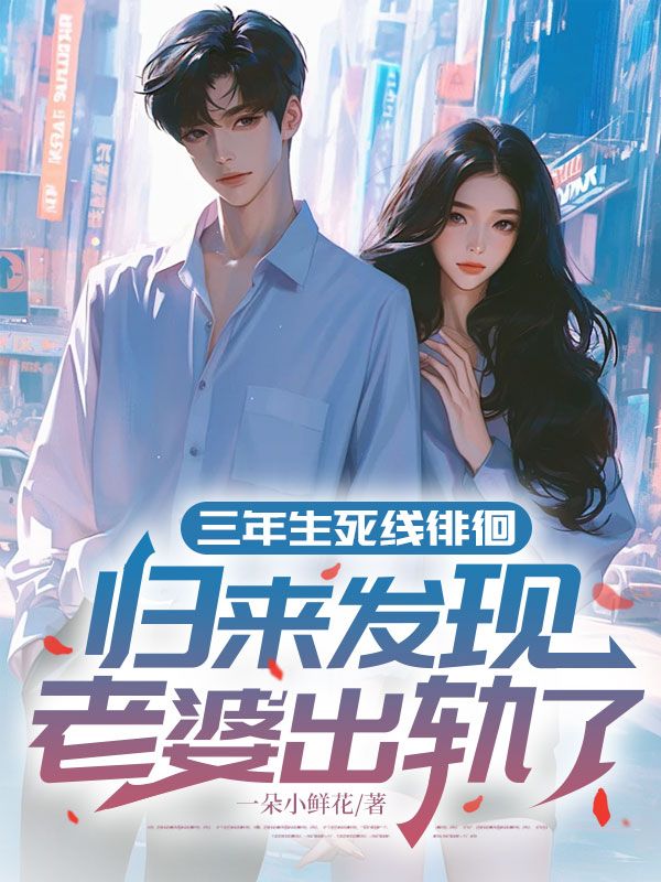 三年生死线徘徊:归来发现,老婆出轨了!