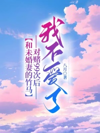 和未婚妻的竹马对赌99次后,我不爱了