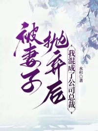 被妻子抛弃后,我混成了公司总裁