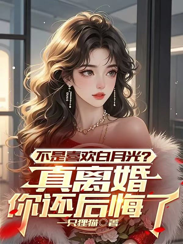 不是喜欢白月光？真离婚你还后悔了