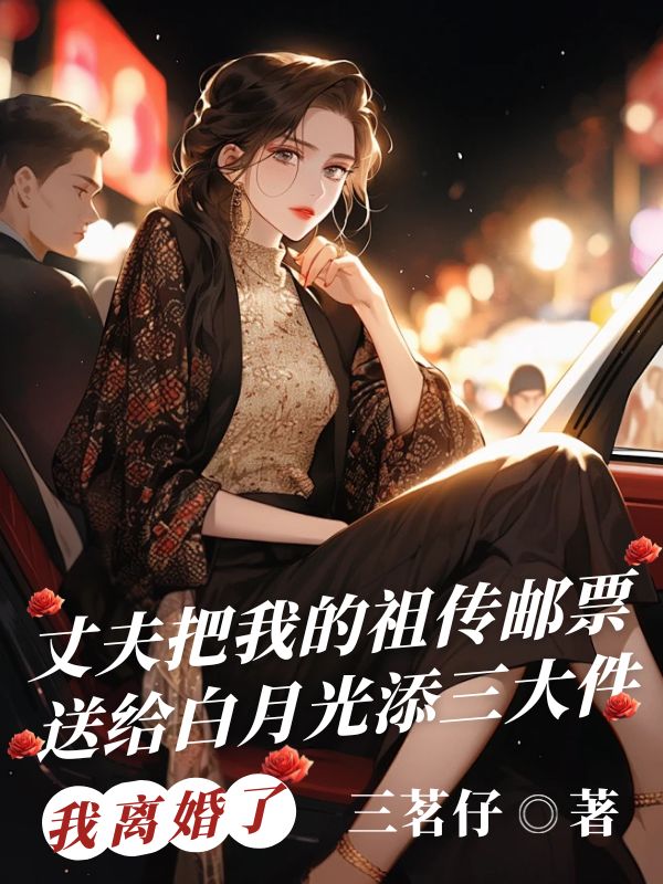 丈夫把我的祖?zhèn)鬣]票送給白月光添三大件，我離婚了