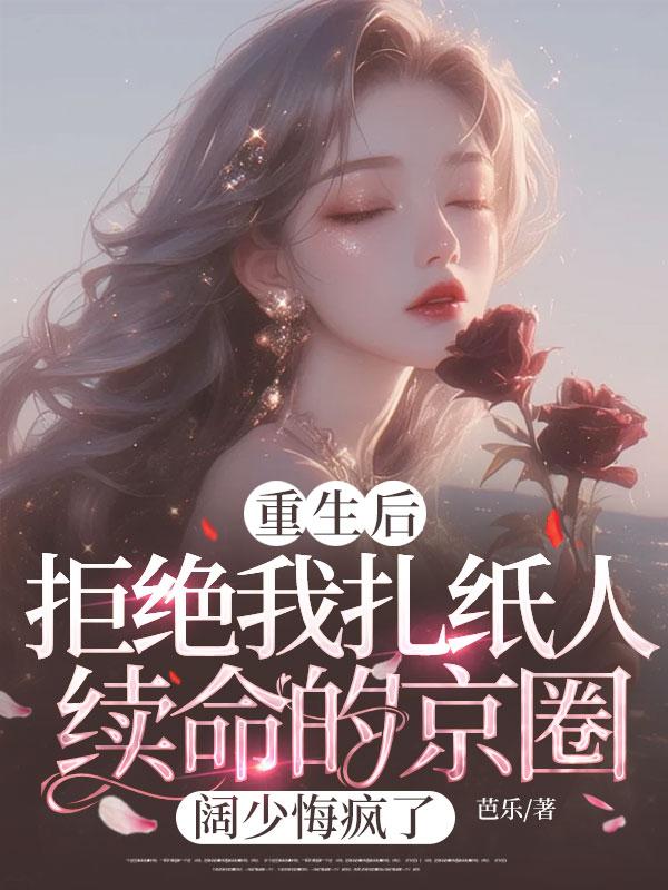 重生后,拒绝我扎纸人续命的京圈阔少悔疯了