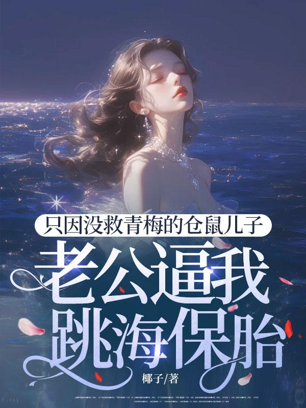 只因没救青梅的仓鼠儿子,老公逼我跳海保胎