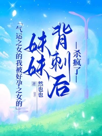 气运之女的我被好孕之女的妹妹背刺后，杀疯了
