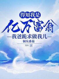 得知我是亿万富翁，我爸跪求做我儿