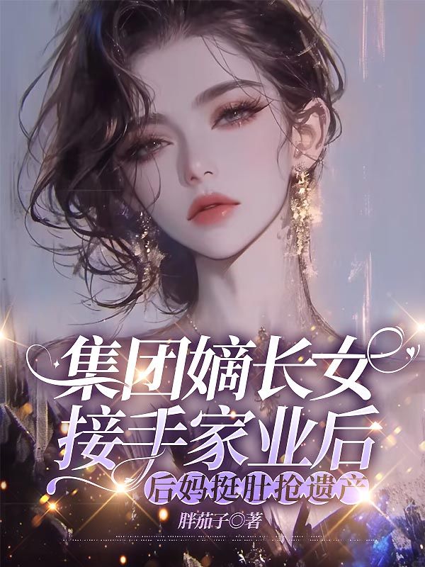 集团嫡长女接手家业后，后妈挺肚抢遗产