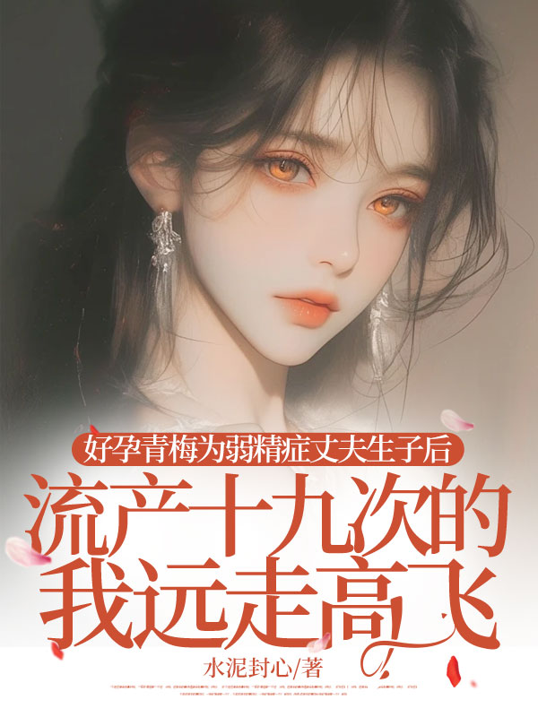 好孕青梅為弱精癥丈夫生子后，流產(chǎn)十九次的我遠走高飛