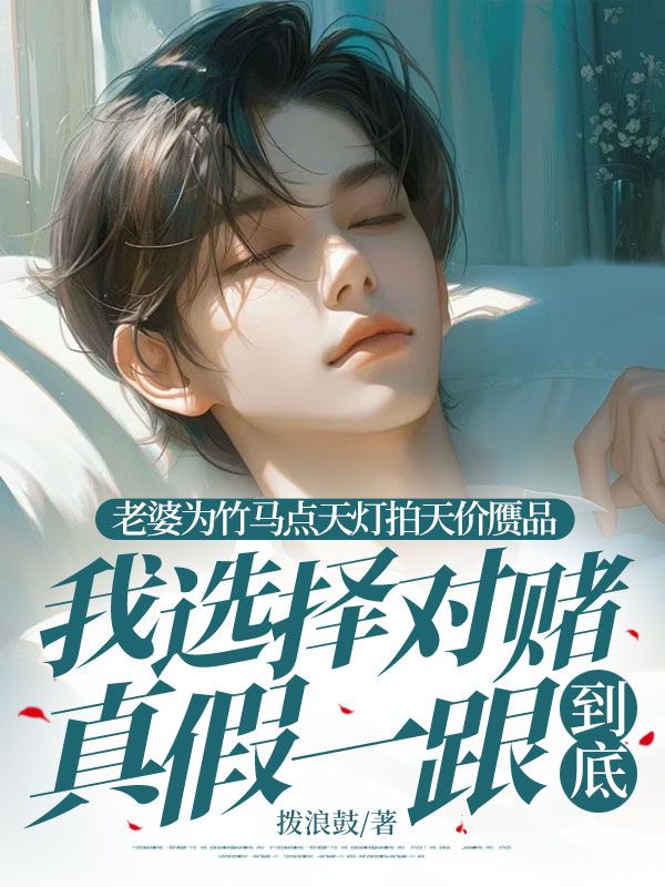 老婆為竹馬點(diǎn)天燈拍天價(jià)贗品，我選擇對(duì)賭真假一跟到底