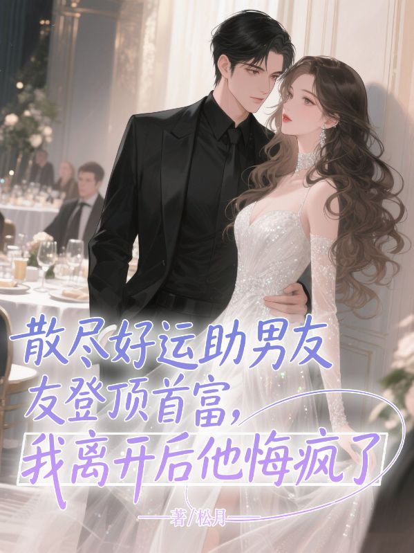 散盡好運(yùn)助男友登頂首富，我離開(kāi)后他悔瘋了