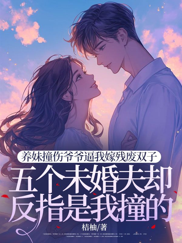 养妹撞伤爷爷逼我嫁残废双子,五个未婚夫却反指是我撞的
