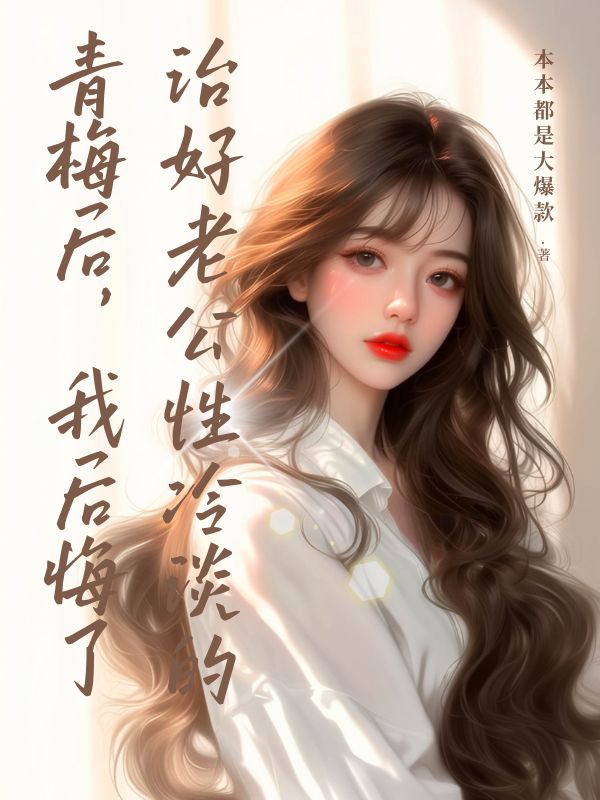 治好老公性冷淡的青梅后，我后悔了