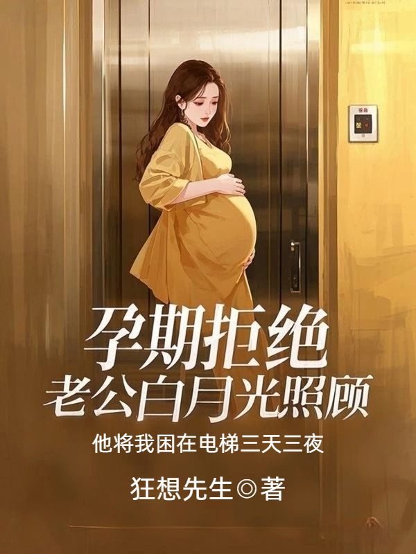 孕期拒絕老公白月光照顧，他將我困在電梯三天三夜
