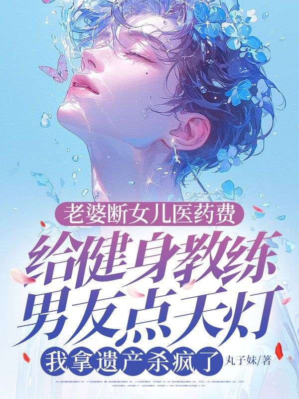 老婆斷女兒醫(yī)藥費(fèi)給健身教練男友點(diǎn)天燈，我拿遺產(chǎn)殺瘋了