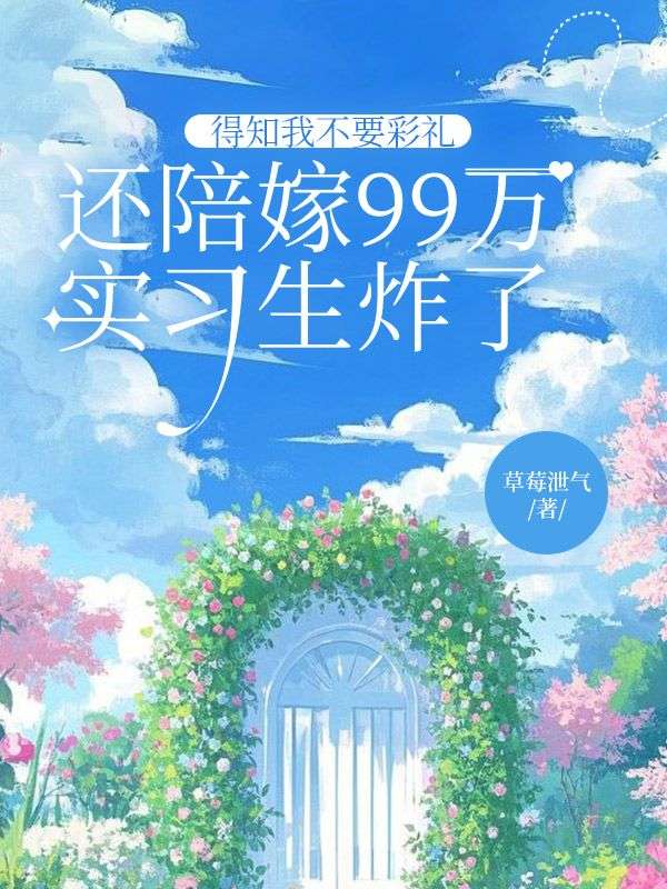 得知我不要彩礼还陪嫁99万,实习生炸了